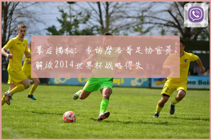 幕后揭秘：专访摩洛哥足协官员，解读2014世界杯战略得失