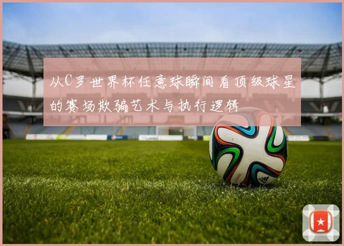 从C罗世界杯任意球瞬间看顶级球星的赛场欺骗艺术与执行逻辑