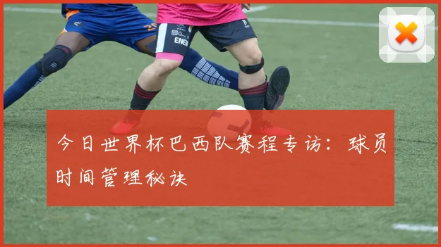今日世界杯巴西队赛程专访：球员时间管理秘诀