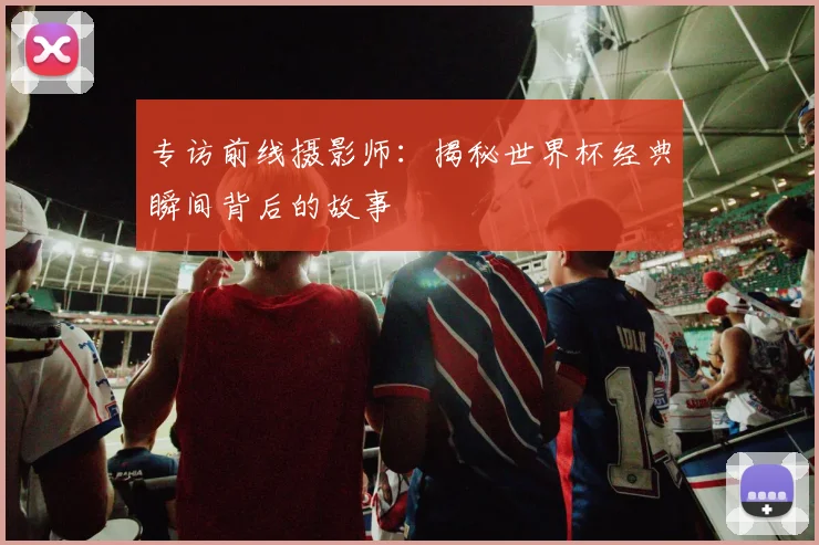 专访前线摄影师：揭秘世界杯经典瞬间背后的故事