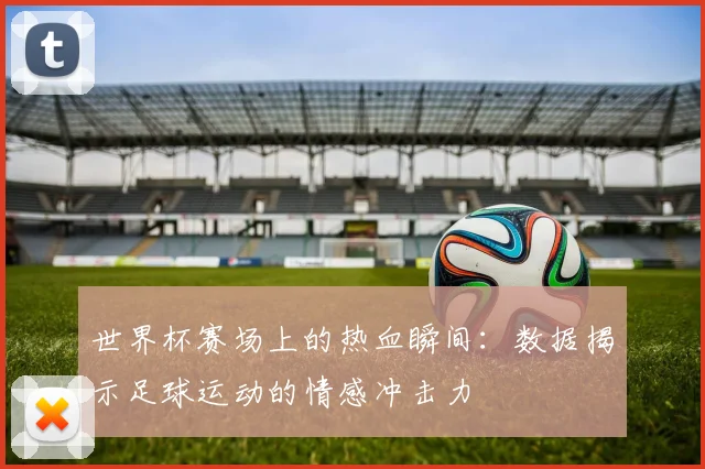世界杯赛场上的热血瞬间：数据揭示足球运动的情感冲击力